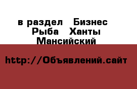  в раздел : Бизнес » Рыба . Ханты-Мансийский